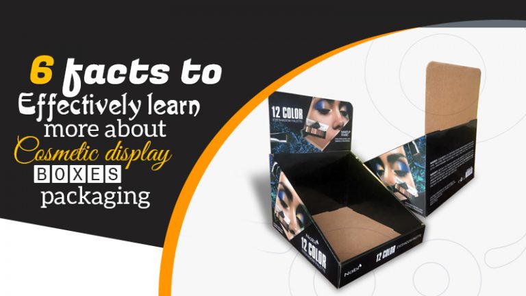 6 Facts To Effectively Learn More About Cosmetic Display Boxes Packaging